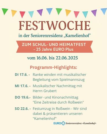 ​Der Bildpost ist ein Werbeplakat für eine "Festwoche" in der Seniorenresidenz »Kamelienhof«. Am oberen Rand befindet sich eine bunte Wimpelkette aus Dreiecken.  Der Text kündigt die Festwoche an, die mit einem Schul- und Heimatfest sowie dem 25. Jubiläum von „EURO Plus“ verbunden ist. Das Festival findet vom 16. bis 22. Juni 2025 statt.  Besondere Veranstaltungen werden hervorgehoben: Am Dienstag, 17. Juni, steht das „Ranke winden mit musikalischer Begleitung vom Spielmannszug“ auf dem Programm; am Mittwoch, 18. Juni, findet ein musikalischer Nachmittag mit Herrn Grubert statt; am Donnerstag, 19. Juni, gibt es einen Film- und Bilderabend mit „Eine Reise durch Roßwein“; und am Sonntag, 22. Juni, erwartet eine Parade in Roßwein, bei der der »Kamelienhof« präsent sein und sich vorstellen wird. Das Logo der EURO Plus Seniorenresidenz »Kamelienhof« erscheint am unteren Rand des Plakats.